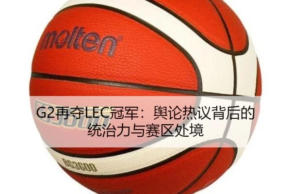 G2再夺LEC冠军：舆论热议背后的统治力与赛区处境 - leyu